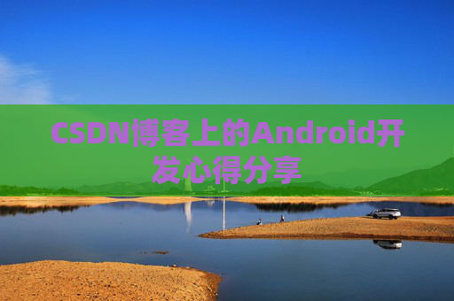 CSDN博客上的Android开发心得分享 CSDN博客上的Android开发心得分享